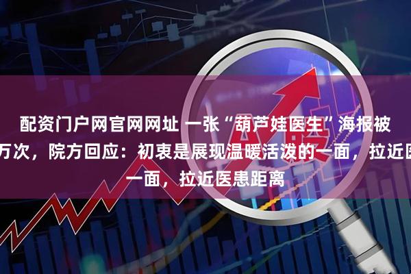 配资门户网官网网址 一张“葫芦娃医生”海报被转发63万次，院方回应：初衷是展现温暖活泼的一面，拉近医患距离