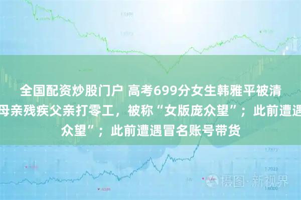 全国配资炒股门户 高考699分女生韩雅平被清华大学录取：母亲残疾父亲打零工，被称“女版庞众望”；此前遭遇冒名账号带货