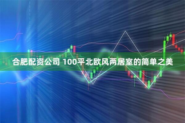 合肥配资公司 100平北欧风两居室的简单之美