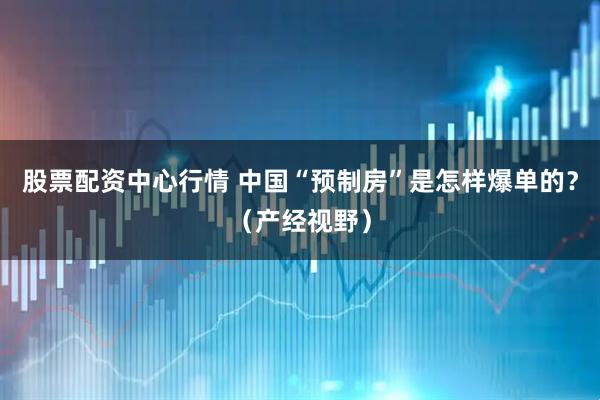 股票配资中心行情 中国“预制房”是怎样爆单的？（产经视野）